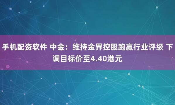 手机配资软件 中金：维持金界控股跑赢行业评级 下调目标价至4.40港元