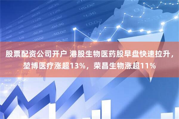 股票配资公司开户 港股生物医药股早盘快速拉升，堃博医疗涨超13%，荣昌生物涨超11%