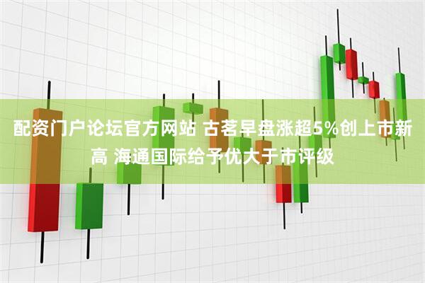 配资门户论坛官方网站 古茗早盘涨超5%创上市新高 海通国际给予优大于市评级