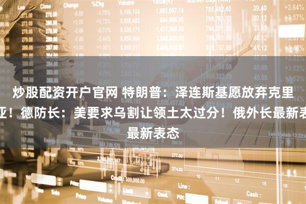 炒股配资开户官网 特朗普：泽连斯基愿放弃克里米亚！德防长：美要求乌割让领土太过分！俄外长最新表态