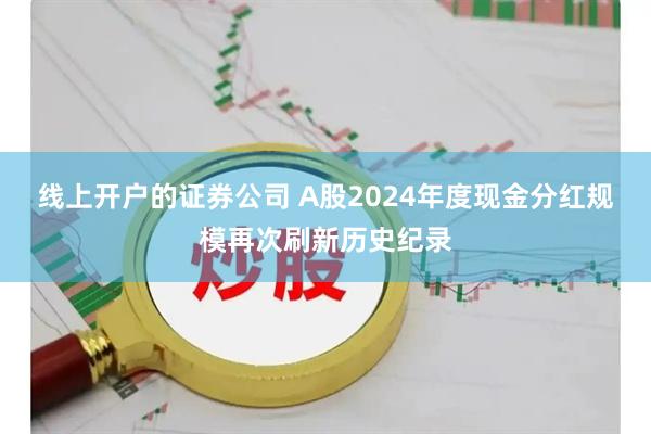 线上开户的证券公司 A股2024年度现金分红规模再次刷新历史纪录