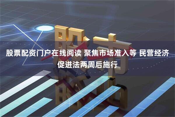 股票配资门户在线阅读 聚焦市场准入等 民营经济促进法两周后施行