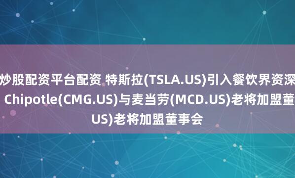炒股配资平台配资 特斯拉(TSLA.US)引入餐饮界资深高管 Chipotle(CMG.US)与麦当劳(MCD.US)老将加盟董事会