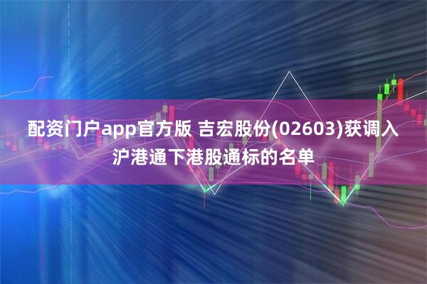 配资门户app官方版 吉宏股份(02603)获调入沪港通下港股通标的名单