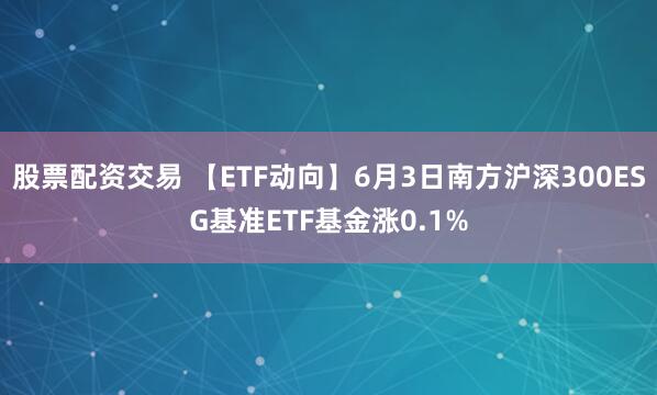 股票配资交易 【ETF动向】6月3日南方沪深300ESG基准ETF基金涨0.1%