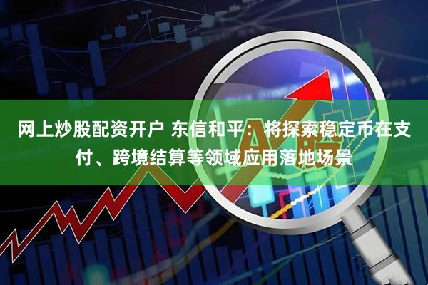 网上炒股配资开户 东信和平：将探索稳定币在支付、跨境结算等领域应用落地场景