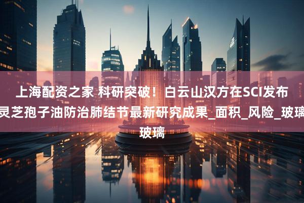 上海配资之家 科研突破！白云山汉方在SCI发布灵芝孢子油防治肺结节最新研究成果_面积_风险_玻璃