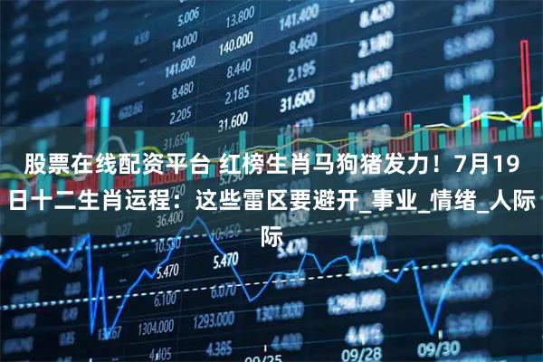 股票在线配资平台 红榜生肖马狗猪发力！7月19日十二生肖运程：这些雷区要避开_事业_情绪_人际