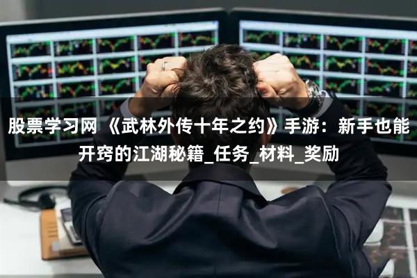 股票学习网 《武林外传十年之约》手游：新手也能开窍的江湖秘籍_任务_材料_奖励