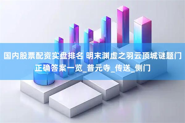 国内股票配资实盘排名 明末渊虚之羽云顶城谜题门正确答案一览_普元寺_传送_侧门