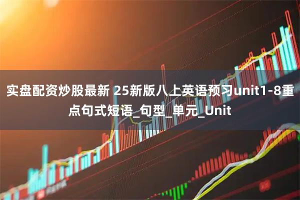 实盘配资炒股最新 25新版八上英语预习unit1-8重点句式短语_句型_单元_Unit