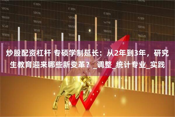 炒股配资杠杆 专硕学制延长：从2年到3年，研究生教育迎来哪些新变革？_调整_统计专业_实践