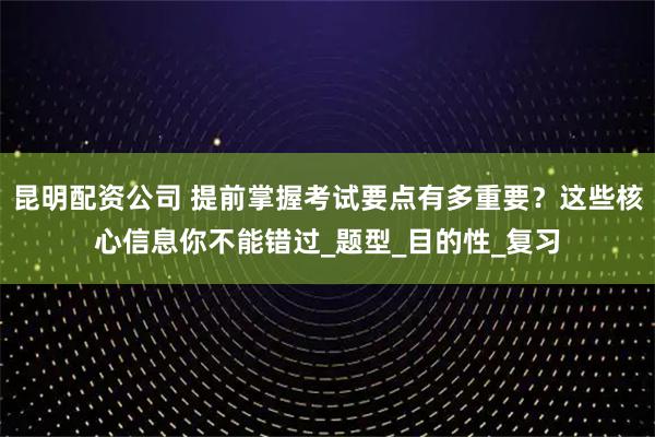 昆明配资公司 提前掌握考试要点有多重要？这些核心信息你不能错过_题型_目的性_复习