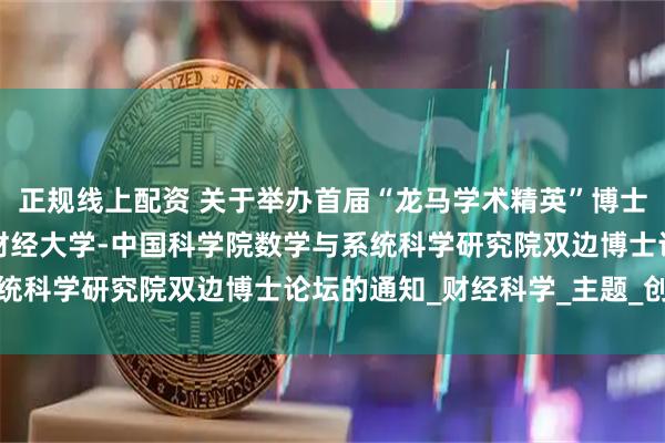 正规线上配资 关于举办首届“龙马学术精英”博士实验班学术年会暨中央财经大学-中国科学院数学与系统科学研究院双边博士论坛的通知_财经科学_主题_创新