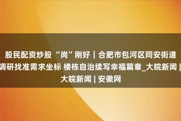 股民配资炒股 “岗”刚好｜合肥市包河区同安街道：入户调研找准需求坐标 楼栋自治续写幸福篇章_大皖新闻 | 安徽网