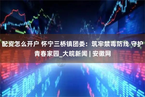 配资怎么开户 怀宁三桥镇团委：筑牢禁毒防线 守护青春家园_大皖新闻 | 安徽网