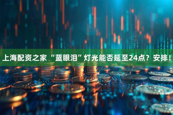 上海配资之家 “蓝眼泪”灯光能否延至24点？安排！