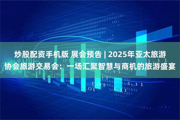 炒股配资手机版 展会预告 | 2025年亚太旅游协会旅游交易会：一场汇聚智慧与商机的旅游盛宴