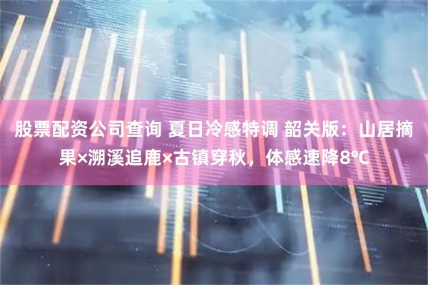 股票配资公司查询 夏日冷感特调 韶关版：山居摘果×溯溪追鹿×古镇穿秋，体感速降8℃