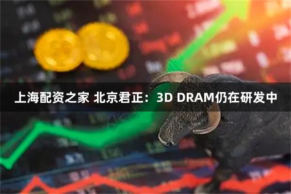 上海配资之家 北京君正：3D DRAM仍在研发中