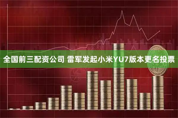 全国前三配资公司 雷军发起小米YU7版本更名投票