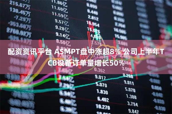 配资资讯平台 ASMPT盘中涨超8% 公司上半年TCB设备订单量增长50%