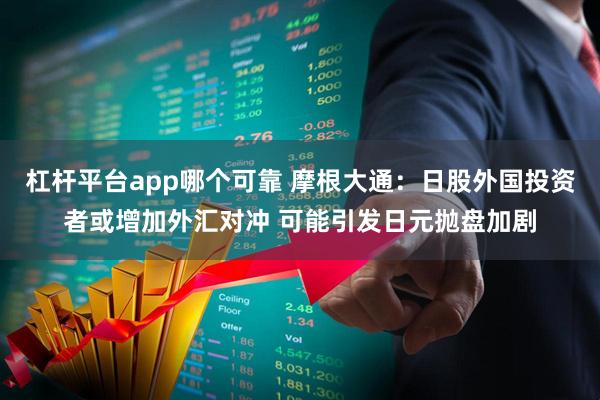 杠杆平台app哪个可靠 摩根大通：日股外国投资者或增加外汇对冲 可能引发日元抛盘加剧