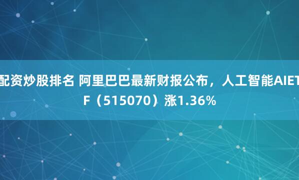 配资炒股排名 阿里巴巴最新财报公布，人工智能AIETF（515070）涨1.36%