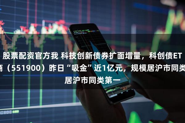 股票配资官方我 科技创新债券扩面增量，科创债ETF招商（551900）昨日“吸金”近1亿元，规模居沪市同类第一