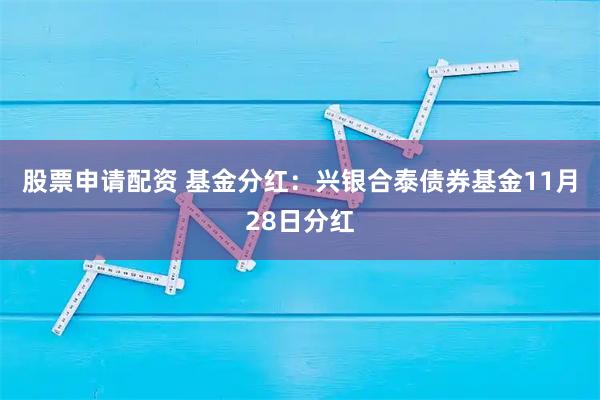 股票申请配资 基金分红：兴银合泰债券基金11月28日分红