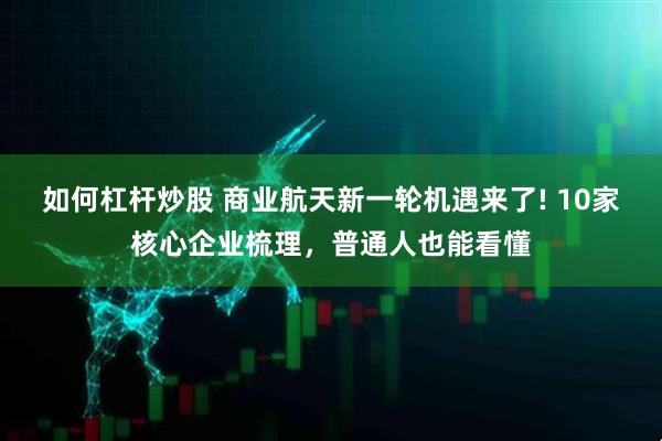 如何杠杆炒股 商业航天新一轮机遇来了! 10家核心企业梳理，普通人也能看懂
