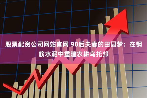 股票配资公司网站官网 90后夫妻的田园梦：在钢筋水泥中重建农耕乌托邦