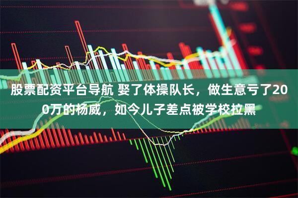 股票配资平台导航 娶了体操队长，做生意亏了200万的杨威，如今儿子差点被学校拉黑
