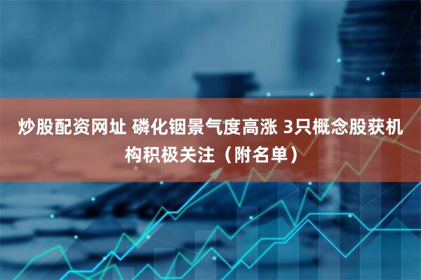 炒股配资网址 磷化铟景气度高涨 3只概念股获机构积极关注（附名单）