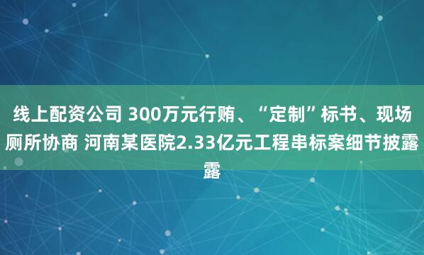 线上配资公司 300万元行贿、“定制”标书、现场厕所协商 河南某医院2.33亿元工程串标案细节披露