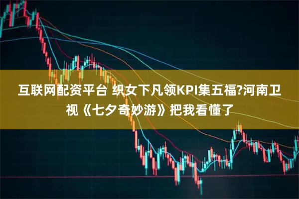 互联网配资平台 织女下凡领KPI集五福?河南卫视《七夕奇妙游》把我看懂了